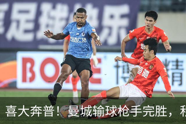 喜大奔普！曼城输球枪手完胜，积分追平，英超终于松了口气