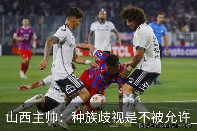 山西主帅：种族歧视是不被允许 不能因为不在场就能辱骂我们的队员