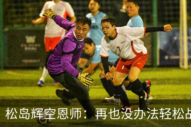 松岛辉空恩师：再也没办法轻松战胜对手，有机会成长到樊振东水准