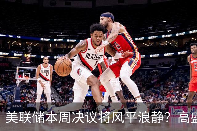 美联储本周决议将风平浪静？高盛预测：不会加息、也不会释放重大新信号